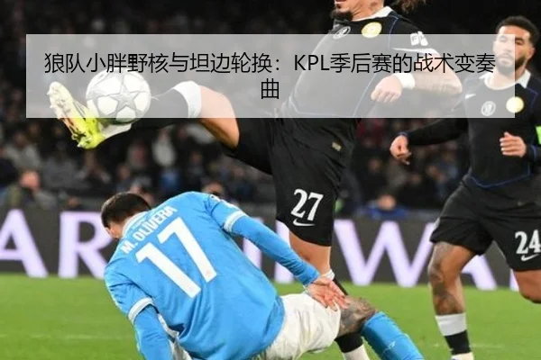 狼队小胖野核与坦边轮换：KPL季后赛的战术变奏曲
