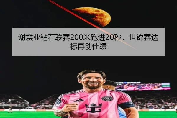 谢震业钻石联赛200米跑进20秒，世锦赛达标再创佳绩