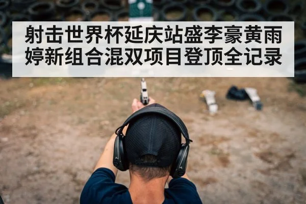 射击世界杯延庆站盛李豪黄雨婷新组合混双项目登顶全记录