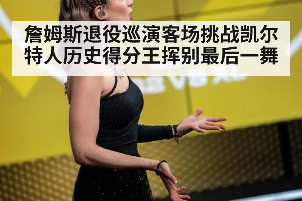 詹姆斯退役巡演客场挑战凯尔特人历史得分王挥别最后一舞