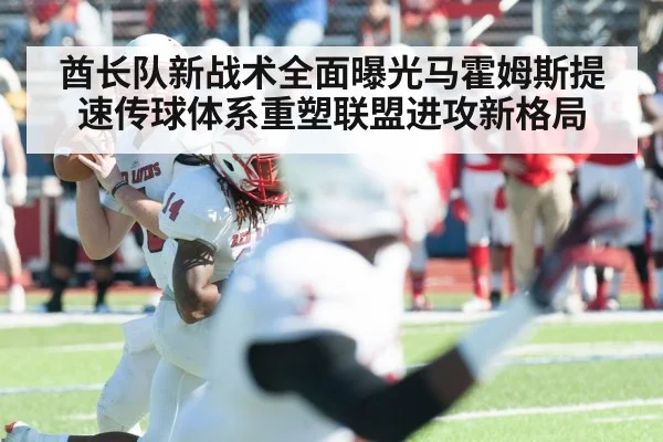 酋长队新战术全面曝光马霍姆斯提速传球体系重塑联盟进攻新格局