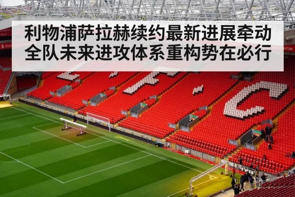 利物浦萨拉赫续约最新进展牵动全队未来进攻体系重构势在必行