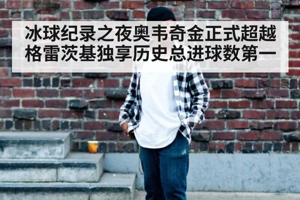 冰球纪录之夜奥韦奇金正式超越格雷茨基独享历史总进球数第一